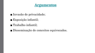 Argumentos
▪ Invasão de privacidade;
▪ Exposição infantil;
▪ Trabalho infantil;
▪ Disseminação de conceitos equivocados.
 