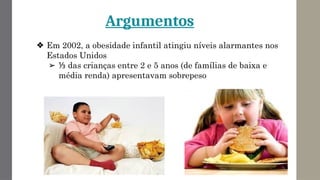 Argumentos
❖ Em 2002, a obesidade infantil atingiu níveis alarmantes nos
Estados Unidos
➢ ⅓ das crianças entre 2 e 5 anos (de famílias de baixa e
média renda) apresentavam sobrepeso
 