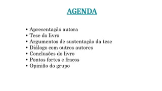 AGENDA
▪ Apresentação autora
▪ Tese do livro
▪ Argumentos de sustentação da tese
▪ Diálogo com outros autores
▪ Conclusões do livro
▪ Pontos fortes e fracos
▪ Opinião do grupo
 