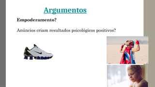 Argumentos
Empoderamento?
Anúncios criam resultados psicológicos positivos?
 