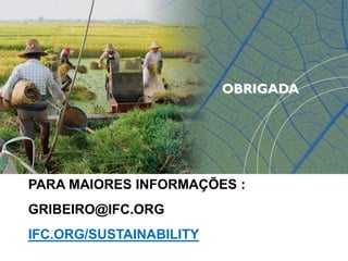 OBRIGADA
PARA MAIORES INFORMAÇÕES :
GRIBEIRO@IFC.ORG
IFC.ORG/SUSTAINABILITY
 