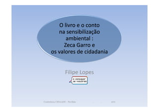 O livro e o conto
         na sensibilização
             ambiental :
            Zeca Garro e
      os valores de cidadania


                   Filipe Lopes



Conferência CIDAADS - Pavilhão   ,   ,   2010
 
