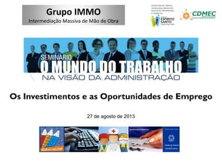 Grupo IMMO
Intermediação Massiva de Mão de Obra
27 de agosto de 2013
Os Investimentos e as Oportunidades de Emprego
 