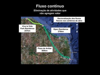 TROQUE O METRO QUADRADO
PELO
METRO PENSADO.
Racionalização dos fluxos
físicos nos canteiros de obra
Eliminação de atividades que
não agregam valor
Plaza de Aníbal
884km
Viva la Vida
Park Residence
257km
Open Residence
276km
Fluxo contínuo
 