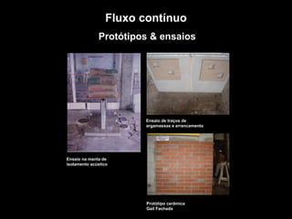 TROQUE O METRO QUADRADO
PELO
METRO PENSADO.
Protótipos & ensaios
Ensaio na manta de
isolamento acústico
Protótipo cerâmica
Gail Fachada
Ensaio de traços de
argamassas e arrancamento
Fluxo contínuo
 