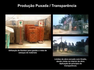 TROQUE O METRO QUADRADO
PELO
METRO PENSADO.
Utilização de Kanban para gestão a vista de
estoque de materiais
Produção Puxada / Transparência
Limites da obra cercado com Gradis,
dando vistas ao interior da obra.
Aplicação do princípio da
transparência.
 