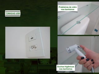TOMADAS USB
Prateleiras de vidro
nos banheiros
Duchas higiênicas
nos banheiros
 