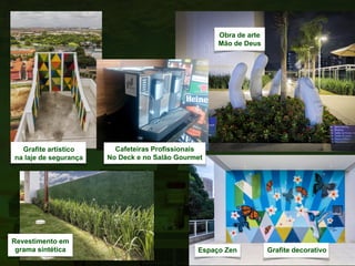 Obra de arte
Mão de Deus
Revestimento em
grama sintética Espaço Zen Grafite decorativo
Grafite artístico
na laje de segurança
Cafeteiras Profissionais
No Deck e no Salão Gourmet
 