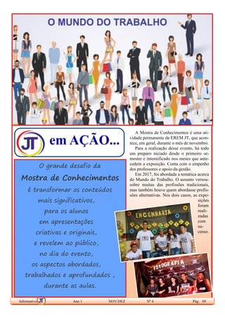 em AÇÃO...
A Mostra de Conhecimentos é uma ati-
vidade permanente da EREM JT, que acon-
tece, em geral, durante o mês de novembro.
Para a realização desse evento, há todo
um preparo niciado desde o primeiro se-
mestre e intensificado nos meses que ante-
cedem a exposição. Conta com o empenho
dos professores e apoio da gestão.
Em 2017, foi abordada a temática acerca
do Mundo do Trabalho. O assunto versou-
sobre muitas das profissões tradicionais,
mas também houve quem abordasse profis-
sões alternativas. Nos dois casos, as expo-
sições
foram
reali-
zadas
com
su-
cesso.
O grande desafio da
Mostra de Conhecimentos
é transformar os conteúdos
mais significativos,
para os alunos
em apresentações
criativas e originais,
e revelem ao público,
no dia do evento,
os aspectos abordados,
trabalhados e aprofundados ,
durante as aulas.
Informativo Ano 1 NOV/DEZ Nº 4 Pág. 09
 