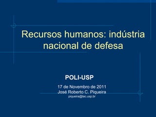 Recursos humanos: indústria
    nacional de defesa


          POLI-USP
       17 de Novembro de 2011
       José Roberto C. Piqueira
            piqueira@lac.usp.br
 