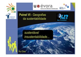Painel VI - Geografias
   da sustentabilidade



      sustentável
      insustentabilidade...



Rui Dias
 