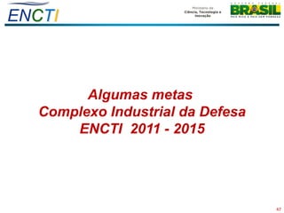 ENCTI



         Algumas metas
   Complexo Industrial da Defesa
       ENCTI 2011 - 2015




                                   47
 
