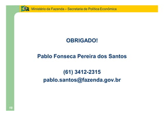 Ministério da Fazenda Secretaria de Política Econômica




                           OBRIGADO!

        Pablo Fonseca Pereira dos Santos

                   (61) 3412-2315
            pablo.santos@fazenda.gov.br



16
 