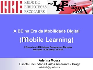 A BE na Era da Mobilidade Digital(mobile Learning) I Encontro de Bibliotecas Escolares de Barcelos Barcelos, 18 de março de 2011 Adelina Moura  Escola Secundária Carlos Amarante - Braga adelina8@gmail.com 