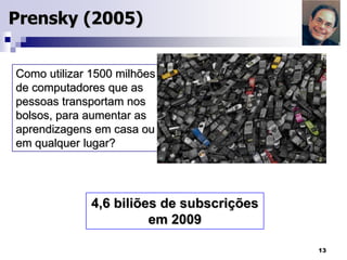  Prensky (2005)Como utilizar 1500 milhões de computadores que as pessoas transportam nos bolsos, para aumentar as aprendizagens em casa ou  em qualquer lugar?4,6 biliões de subscrições em 200913