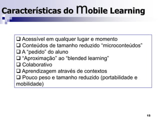  O m-Learning possibilita aprender quando e onde se quer através de um qualquer dispositivo móvel. 14