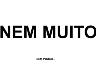 NEM MUITONEM POUCO...