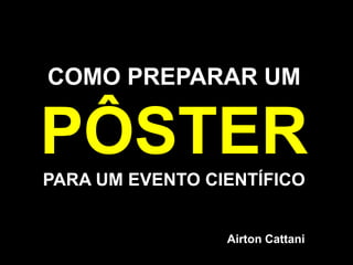 COMO PREPARAR UMPÔSTERPARA UM EVENTO CIENTÍFICOAirton Cattani