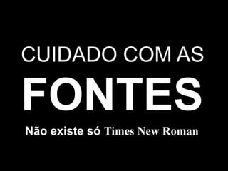 CUIDADO COM ASFONTESNão existe só Times New Roman