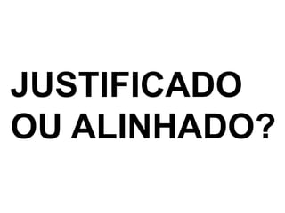 JUSTIFICADO OU ALINHADO?