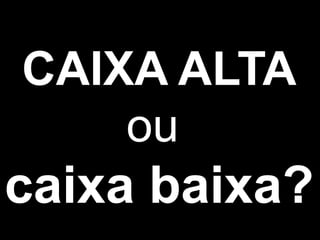 CAIXA ALTAoucaixa baixa?