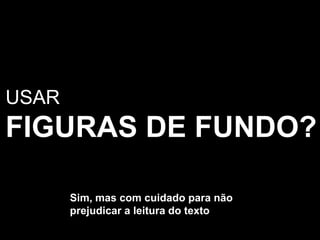 USARFIGURAS DE FUNDO?Sim, mas com cuidado para não prejudicar a leitura do texto