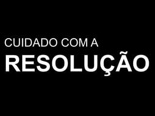 CUIDADO COM A RESOLUÇÃO