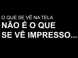 O QUE SE VÊ NA TELANÃO É O QUESE VÊ IMPRESSO...
