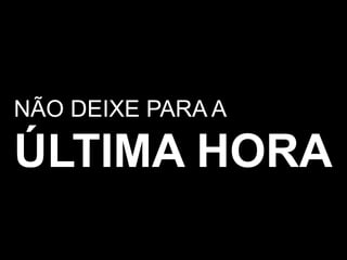 NÃO DEIXE PARA AÚLTIMA HORA