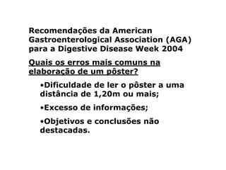 Recomendações da American Gastroenterological Association (AGA) para a Digestive Disease Week 2004Quais os erros mais comuns na elaboração de um pôster? Dificuldade de ler o pôster a uma distância de 1,20m ou mais;