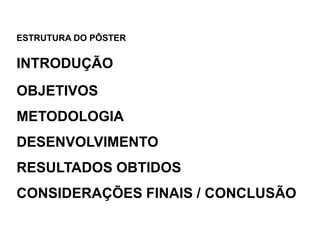 ESTRUTURA DO PÔSTERINTRODUÇÃOOBJETIVOSMETODOLOGIADESENVOLVIMENTORESULTADOS OBTIDOSCONSIDERAÇÕES FINAIS / CONCLUSÃO
