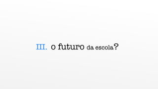 III. o futuro da escola?
 