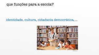que funções para a escola?
identidade, cultura, cidadania democrática, ...
foto ceproesc.com
 