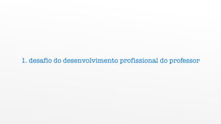 1. desafio do desenvolvimento profissional do professor
 