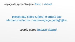 espaço de aprendizagem: físico e virtual
presencial (face-a-face) e online são
elementos de um mesmo espaço pedagógico
àescola como habitat digital
 