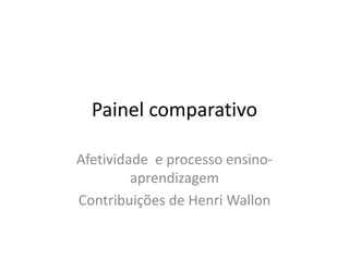 Painel comparativo

Afetividade e processo ensino-
         aprendizagem
Contribuições de Henri Wallon
 