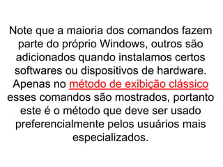 Note que a maioria dos comandos fazem
  parte do próprio Windows, outros são
 adicionados quando instalamos certos
 softwares ou dispositivos de hardware.
 Apenas no método de exibição clássico
esses comandos são mostrados, portanto
  este é o método que deve ser usado
 preferencialmente pelos usuários mais
             especializados.
 