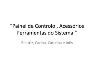 “Painel de Controlo , Acessórios
   Ferramentas do Sistema “
    Beatriz, Carina, Carolina e Inês
 