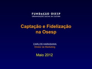 Captação e Fidelização
      na Osesp

     CARLOS HARASAWA
      Diretor de Marketing


       Maio 2012
 