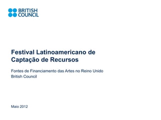 Festival Latinoamericano de
Captação de Recursos
Fontes de Financiamento das Artes no Reino Unido
British Council




Maio 2012
 