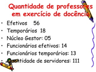 Quantidade de professores em exercício de docência Efetivos  56 Temporários  18 Núcleo Gestor: 05 Funcionários efetivos: 14 Funcionários temporários: 13  Quantidade de servidores: 111 