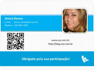 Jéssica Ramos 
E-mail: jessica.ramos@uso.com.br 
Telefone: (19) 3825 7200 
www.uso.com.br 
http://blog.uso.com.br 
Obrigada pela sua participação! 
 