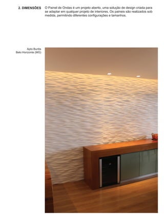 2. DIMENSÕES          O Painel de Ondas é um projeto aberto, uma solução de design criada para
                       se adaptar em qualquer projeto de interiores. Os paineis são realizados sob
                       medida, permitindo diferentes configurações e tamanhos.




        Apto Buritis
Belo Horizonte (MG)
 