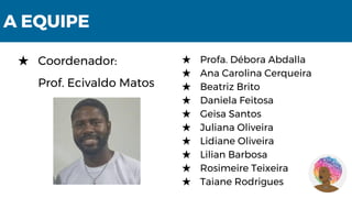 A EQUIPE
★ Coordenador:
Prof. Ecivaldo Matos
★ Profa. Débora Abdalla
★ Ana Carolina Cerqueira
★ Beatriz Brito
★ Daniela Feitosa
★ Geisa Santos
★ Juliana Oliveira
★ Lidiane Oliveira
★ Lilian Barbosa
★ Rosimeire Teixeira
★ Taiane Rodrigues
 