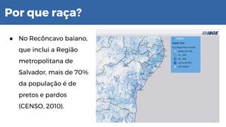 Por que raça?
● No Recôncavo baiano,
que inclui a Região
metropolitana de
Salvador, mais de 70%
da população é de
pretos e pardos
(CENSO, 2010).
 