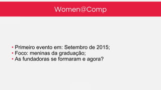 Women@Comp
• Primeiro evento em: Setembro de 2015;
• Foco: meninas da graduação;
• As fundadoras se formaram e agora?
 