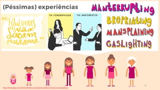 8
(Péssimas) experiências
http://thinkolga.com/2015/04/09/o-machismo-tambem-mora-nos-detalhes/
 