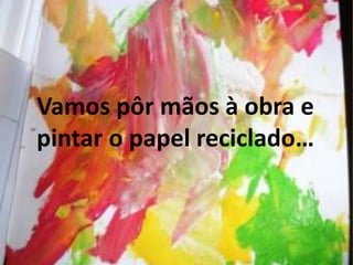 Vamos pôr mãos à obra e
pintar o papel reciclado…
 