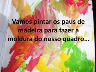 Vamos pintar os paus de
   madeira para fazer a
moldura do nosso quadro…
 