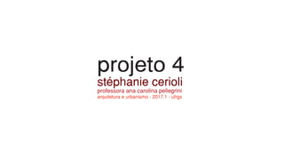 projeto 4
stéphanie cerioli
professora ana carolina pellegrini
arquitetura e urbanismo - 2017.1 - ufrgs
 
